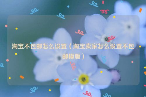 淘宝不包邮怎么设置（淘宝卖家怎么设置不包邮模版）