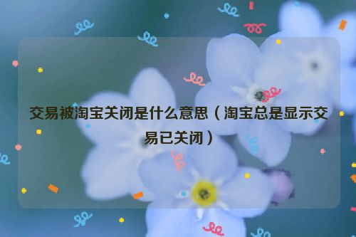 交易被淘宝关闭是什么意思（淘宝总是显示交易已关闭）