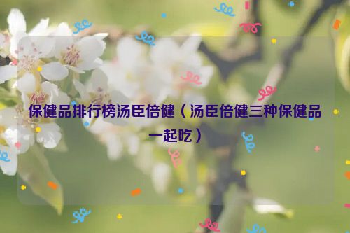 保健品排行榜汤臣倍健（汤臣倍健三种保健品一起吃）