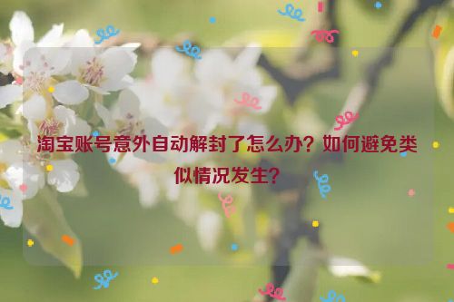 淘宝账号意外自动解封了怎么办？如何避免类似情况发生？