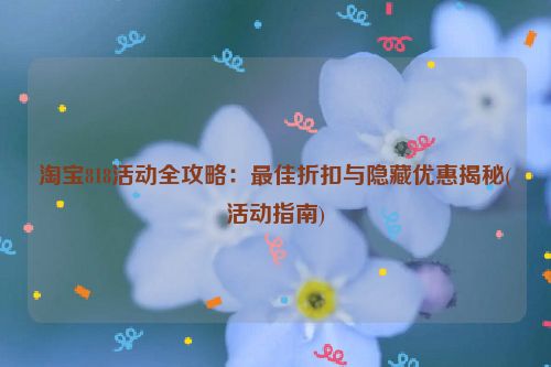 淘宝818活动全攻略：最佳折扣与隐藏优惠揭秘(活动指南)