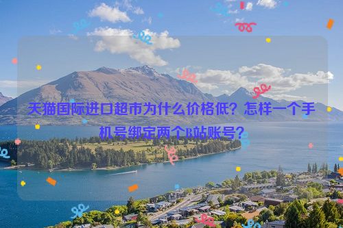 天猫国际进口超市为什么价格低？怎样一个手机号绑定两个B站账号？