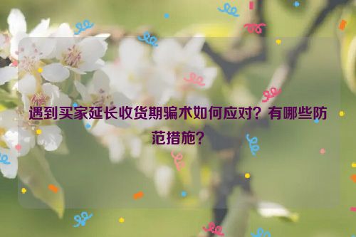 遇到买家延长收货期骗术如何应对？有哪些防范措施？