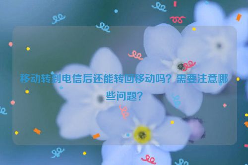 移动转到电信后还能转回移动吗？需要注意哪些问题？