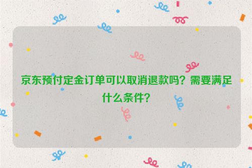 京东预付定金订单可以取消退款吗？需要满足什么条件？