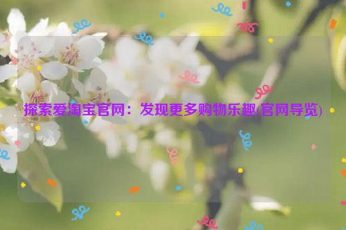 探索爱淘宝官网：发现更多购物乐趣(官网导览)