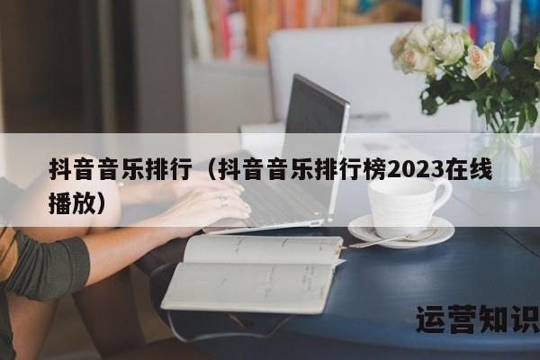 抖音音乐排行（抖音音乐排行榜2023在线播放）