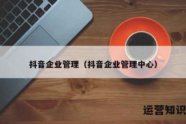 抖音企业管理（抖音企业管理中心）