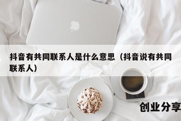 抖音有共同联系人是什么意思（抖音说有共同联系人）