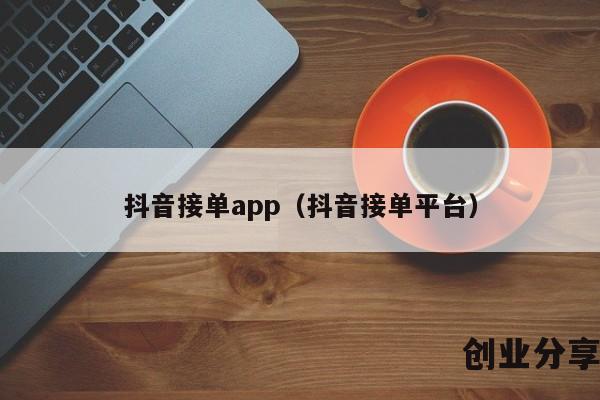 抖音接单app（抖音接单平台）