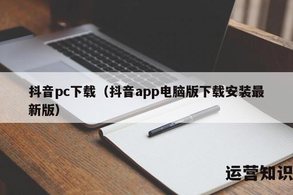 抖音pc下载（抖音app电脑版下载安装最新版）