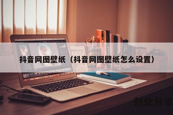 抖音网图壁纸（抖音网图壁纸怎么设置）