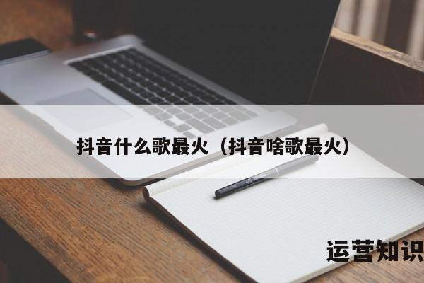 抖音什么歌最火（抖音啥歌最火）