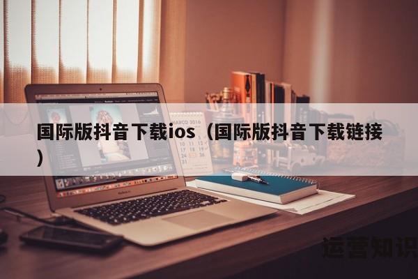 国际版抖音下载ios（国际版抖音下载链接）