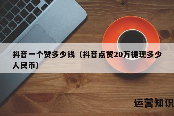 抖音一个赞多少钱（抖音点赞20万提现多少人民币）