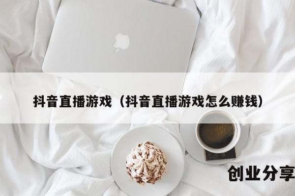 抖音直播游戏（抖音直播游戏怎么赚钱）