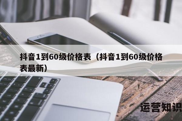 抖音1到60级价格表（抖音1到60级价格表最新）