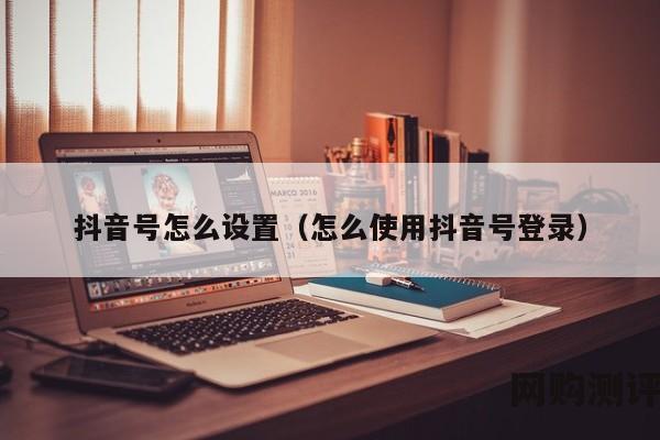 抖音号怎么设置（怎么使用抖音号登录）