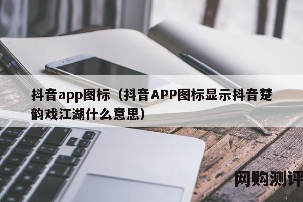 抖音app图标（抖音APP图标显示抖音楚韵戏江湖什么意思）