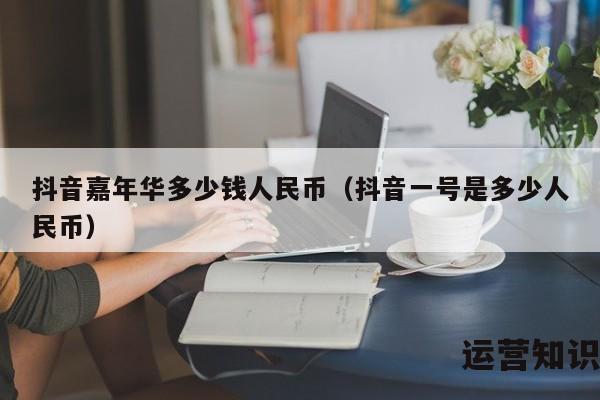 抖音嘉年华多少钱人民币（抖音一号是多少人民币）