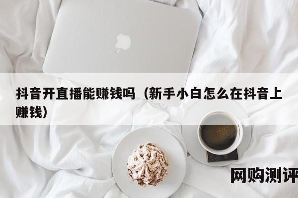 抖音开直播能赚钱吗（新手小白怎么在抖音上赚钱）