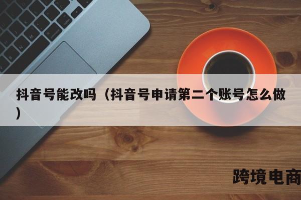 抖音号能改吗（抖音号申请第二个账号怎么做）