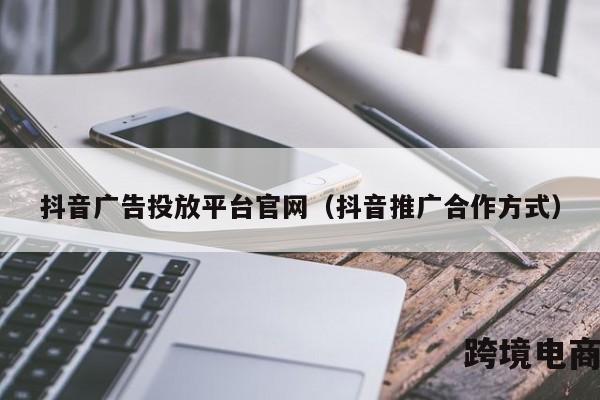 抖音广告投放平台官网（抖音推广合作方式）