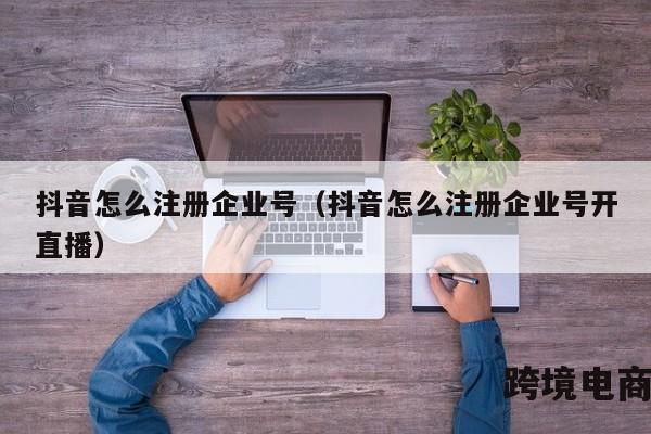 抖音怎么注册企业号（抖音怎么注册企业号开直播）