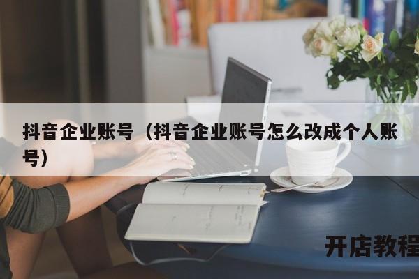 抖音企业账号（抖音企业账号怎么改成个人账号）