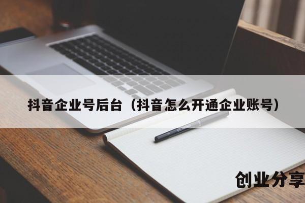 抖音企业号后台（抖音怎么开通企业账号）