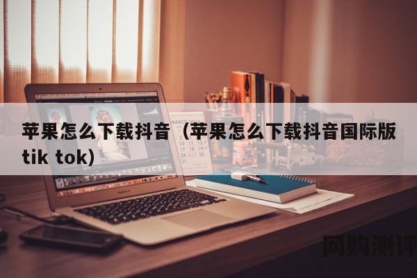 苹果怎么下载抖音（苹果怎么下载抖音国际版tik tok）