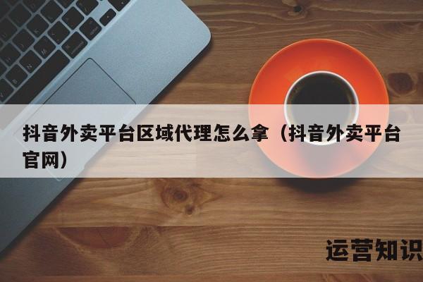 抖音外卖平台区域代理怎么拿（抖音外卖平台官网）