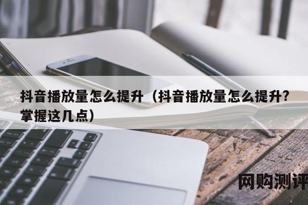 抖音播放量怎么提升（抖音播放量怎么提升?掌握这几点）