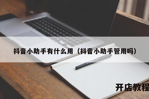 抖音小助手有什么用（抖音小助手管用吗）