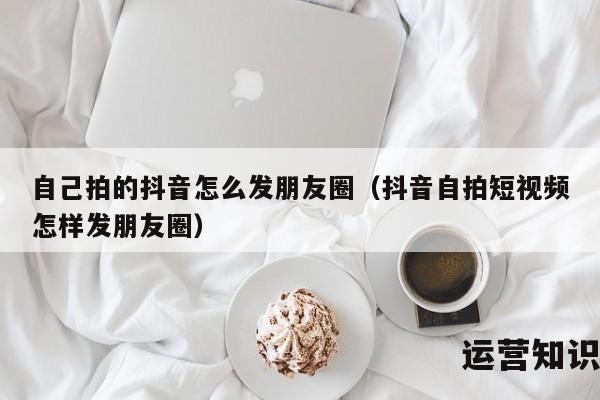 自己拍的抖音怎么发朋友圈（抖音自拍短视频怎样发朋友圈）