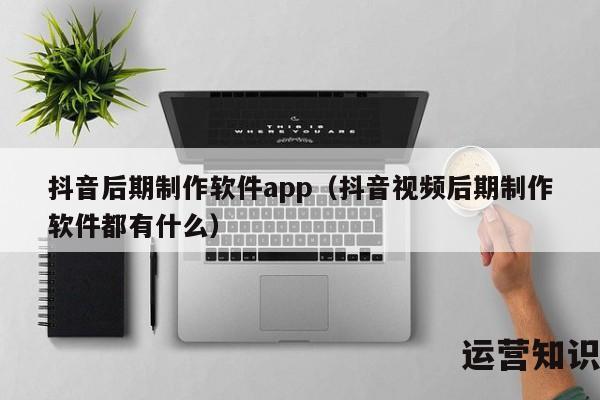 抖音后期制作软件app（抖音视频后期制作软件都有什么）