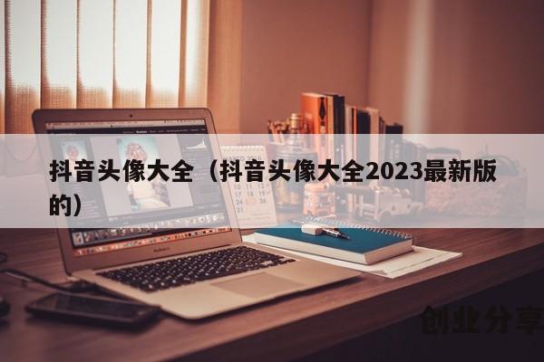 抖音头像大全（抖音头像大全2023最新版的）