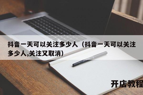 抖音一天可以关注多少人（抖音一天可以关注多少人,关注又取消）