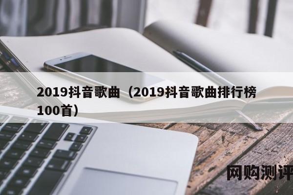 2019抖音歌曲（2019抖音歌曲排行榜100首）