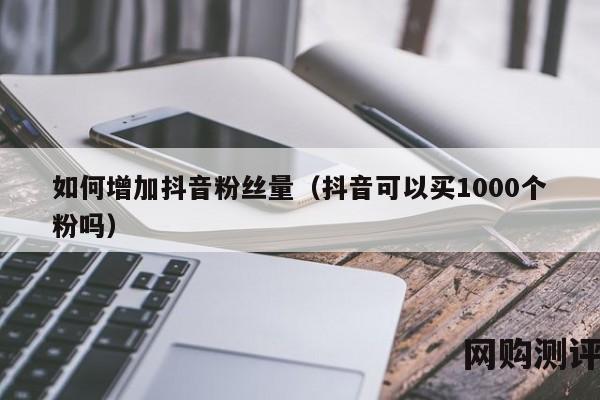 如何增加抖音粉丝量（抖音可以买1000个粉吗）