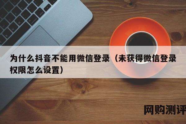 为什么抖音不能用微信登录（未获得微信登录权限怎么设置）