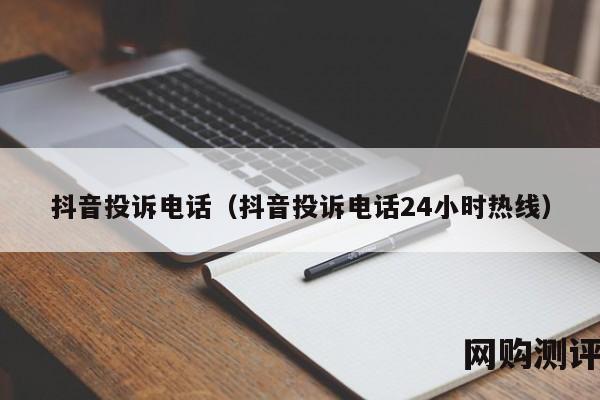 抖音投诉电话（抖音投诉电话24小时热线）