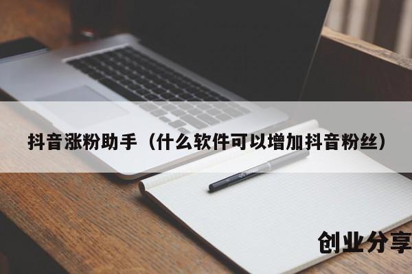 抖音涨粉助手（什么软件可以增加抖音粉丝）