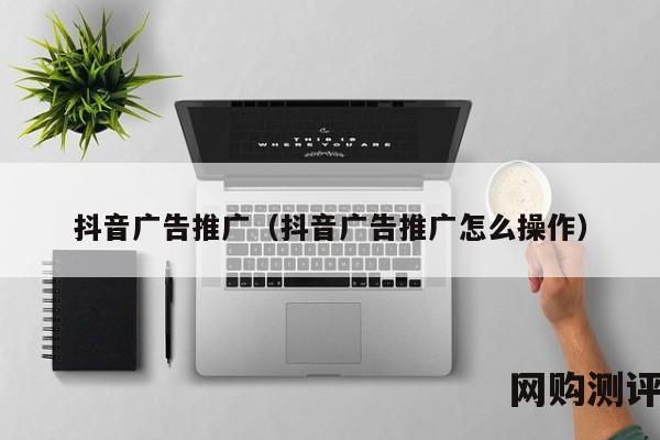 抖音广告推广（抖音广告推广怎么操作）