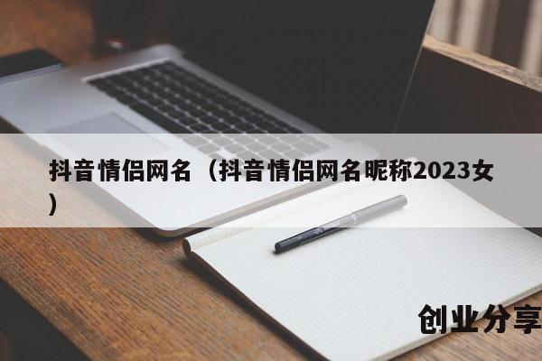 抖音情侣网名（抖音情侣网名昵称2023女）