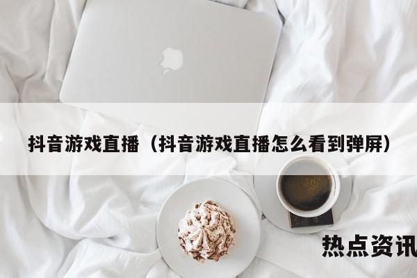 抖音游戏直播（抖音游戏直播怎么看到弹屏）