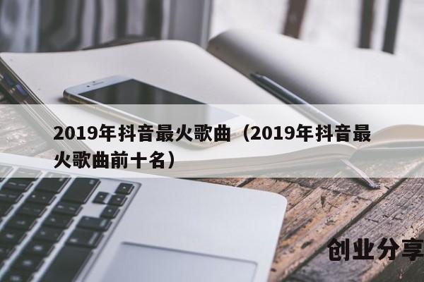 2019年抖音最火歌曲（2019年抖音最火歌曲前十名）