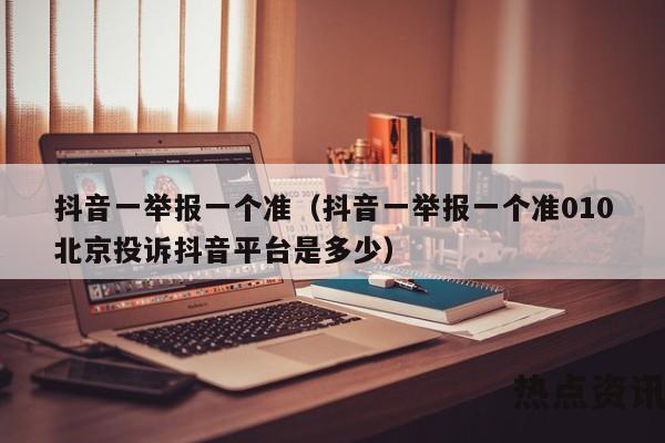 抖音一举报一个准（抖音一举报一个准010北京投诉抖音平台是多少）