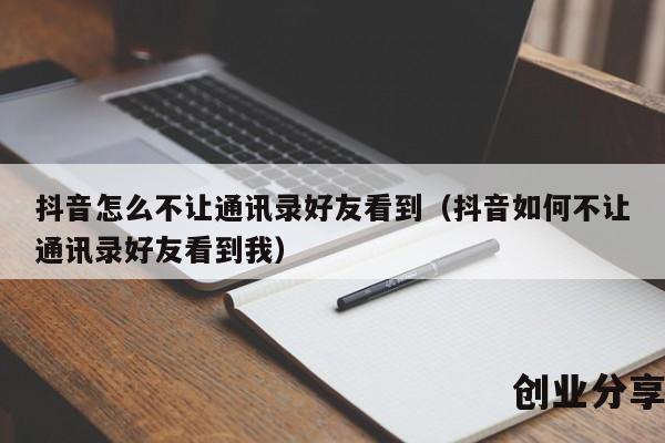 抖音怎么不让通讯录好友看到（抖音如何不让通讯录好友看到我）