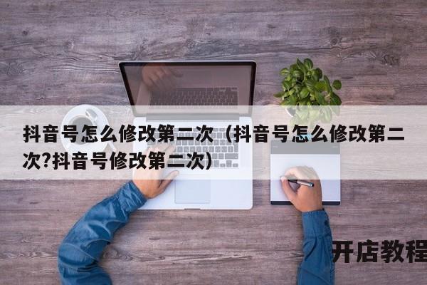 抖音号怎么修改第二次（抖音号怎么修改第二次?抖音号修改第二次）